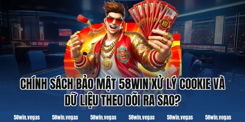 Chính sách bảo mật 58win xử lý cookie và dữ liệu theo dõi ra sao?