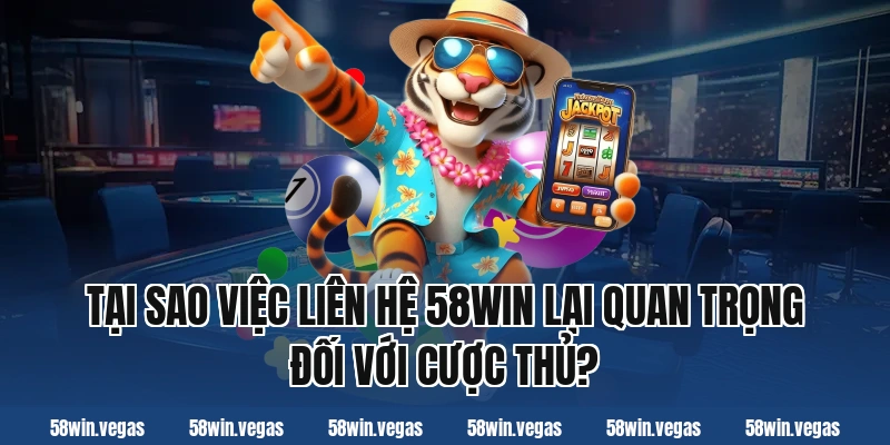 Tại sao việc liên hệ 58win lại quan trọng đối với cược thủ?